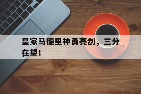 关于皇家马德里神勇亮剑，三分在望！的信息