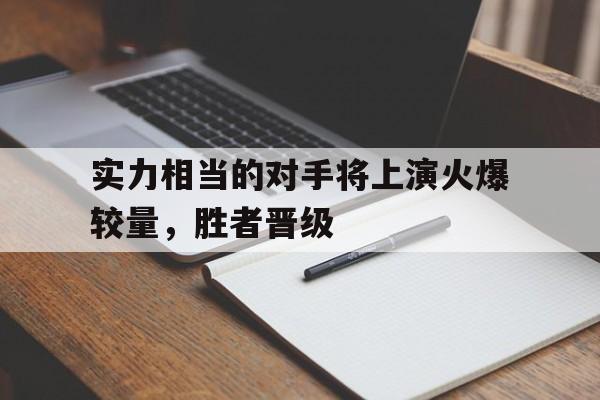 实力相当的对手将上演火爆较量，胜者晋级的简单介绍