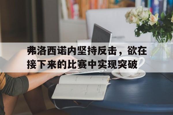 包含弗洛西诺内坚持反击，欲在接下来的比赛中实现突破的词条