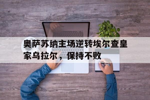 奥萨苏纳主场逆转埃尔查皇家乌拉尔，保持不败的简单介绍