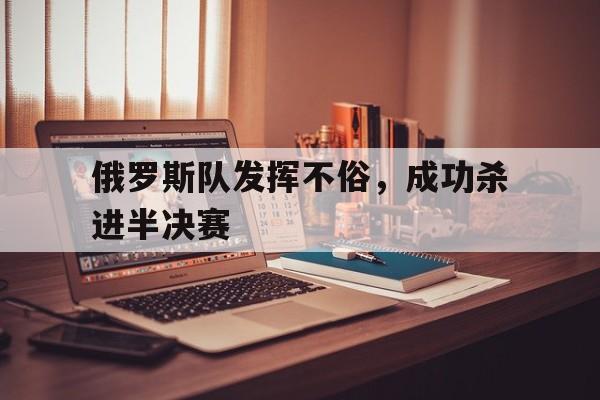 俄罗斯队发挥不俗，成功杀进半决赛