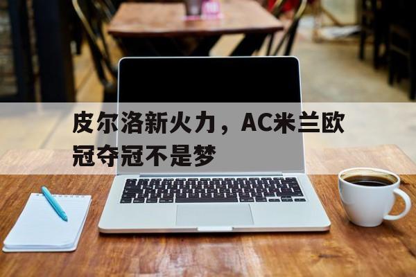 关于皮尔洛新火力，AC米兰欧冠夺冠不是梦的信息